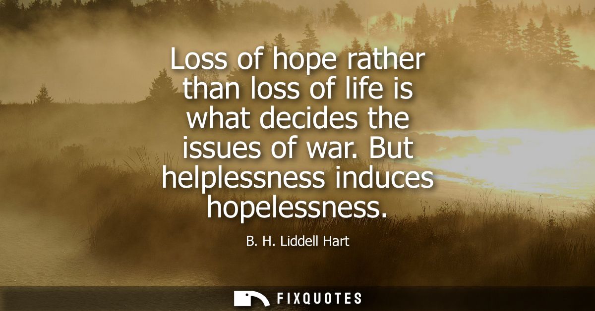 Loss of hope rather than loss of life is what decides the issues of war. But helplessness induces hopelessness