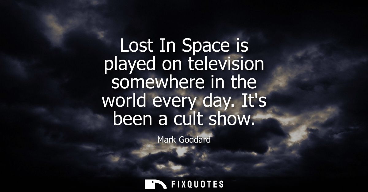 Lost In Space is played on television somewhere in the world every day. Its been a cult show