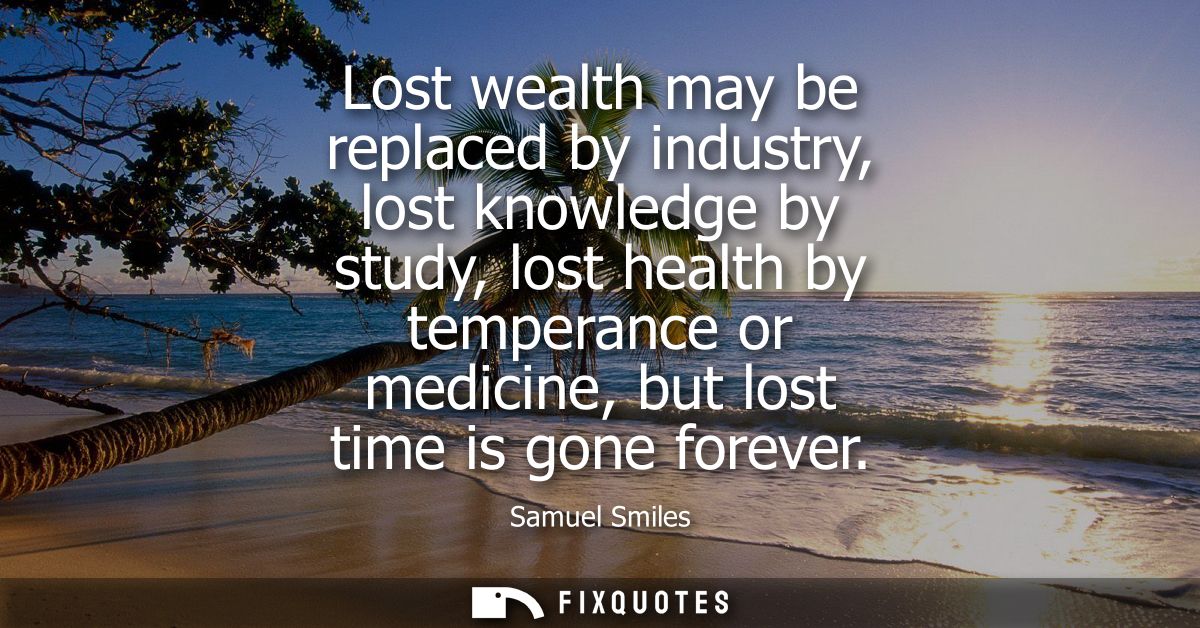 Lost wealth may be replaced by industry, lost knowledge by study, lost health by temperance or medicine, but lost time i
