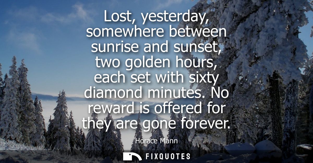 Lost, yesterday, somewhere between sunrise and sunset, two golden hours, each set with sixty diamond minutes. No reward 