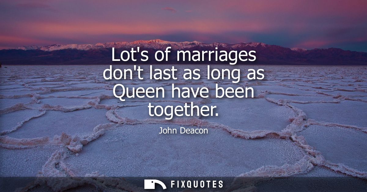 Lots of marriages dont last as long as Queen have been together