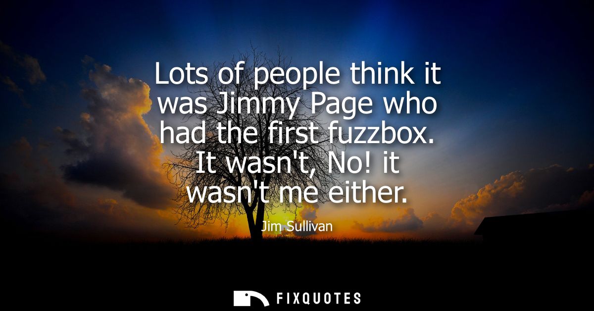 Lots of people think it was Jimmy Page who had the first fuzzbox. It wasnt, No! it wasnt me either