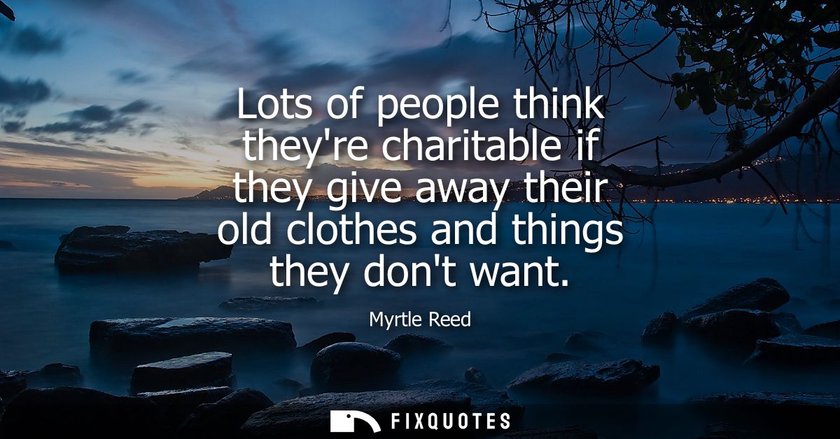 Lots of people think theyre charitable if they give away their old clothes and things they dont want