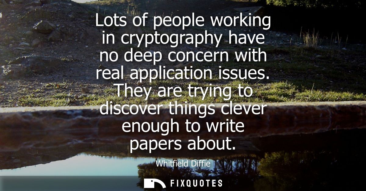 Lots of people working in cryptography have no deep concern with real application issues. They are trying to discover th