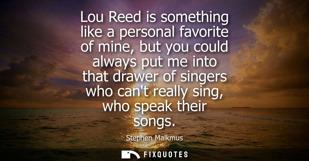 Lou Reed is something like a personal favorite of mine, but you could always put me into that drawer of singers who cant