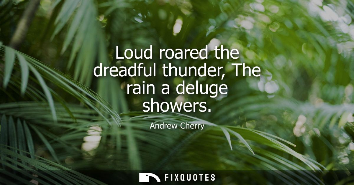 Loud roared the dreadful thunder, The rain a deluge showers