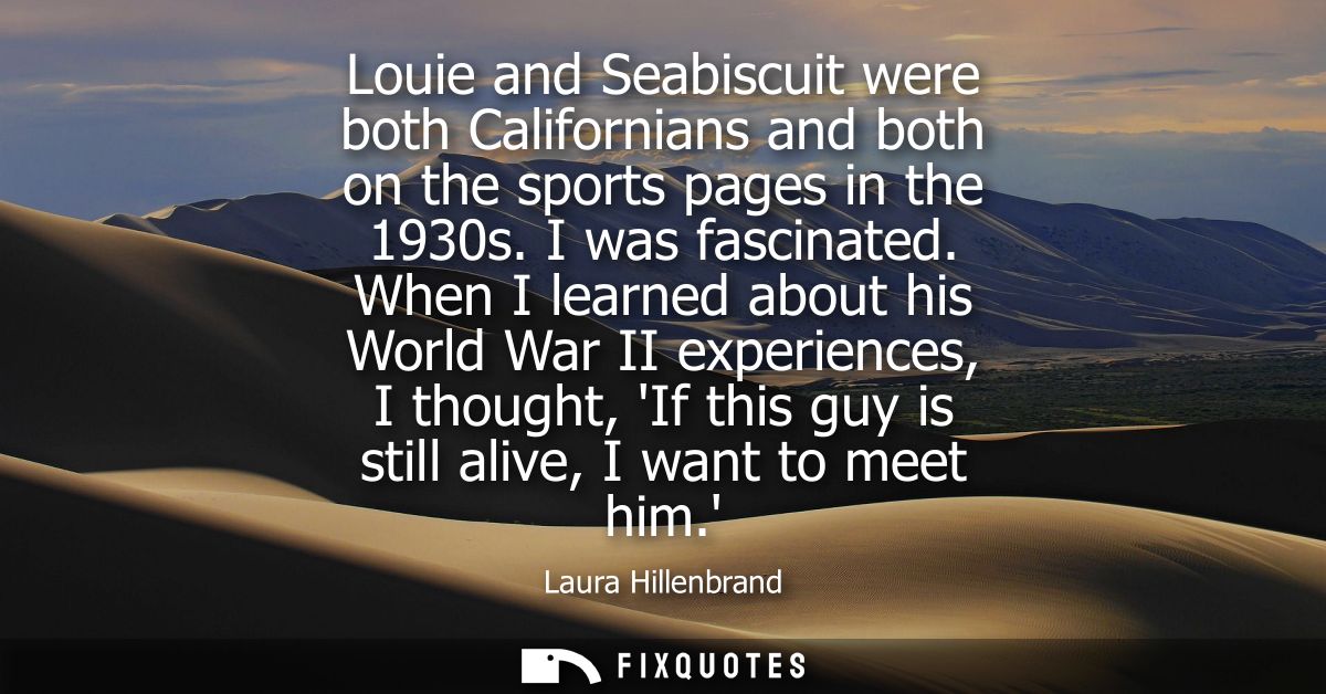 Louie and Seabiscuit were both Californians and both on the sports pages in the 1930s. I was fascinated.