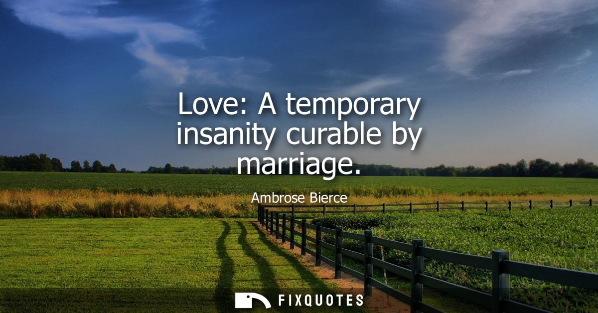 Love: A temporary insanity curable by marriage - Ambrose Bierce