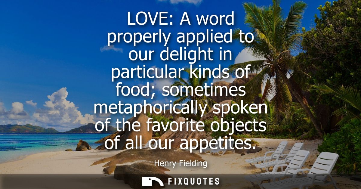 LOVE: A word properly applied to our delight in particular kinds of food sometimes metaphorically spoken of the favorite