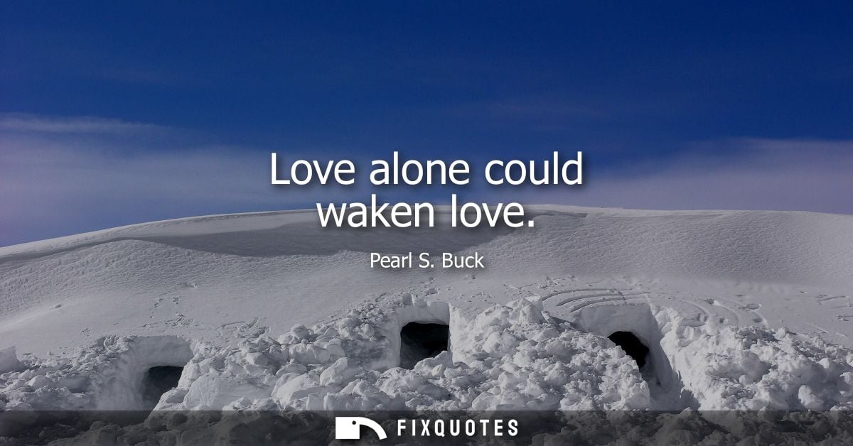 Love alone could waken love - Pearl S. Buck