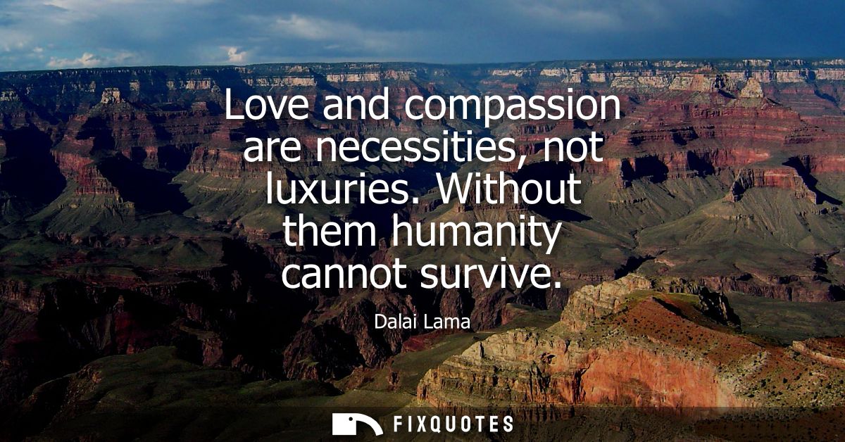 Love and compassion are necessities, not luxuries. Without them humanity cannot survive