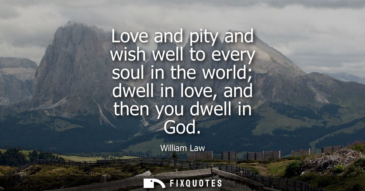 Love and pity and wish well to every soul in the world dwell in love, and then you dwell in God
