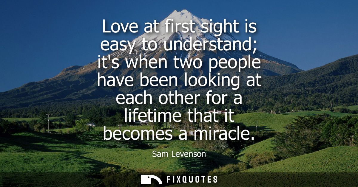 Love at first sight is easy to understand its when two people have been looking at each other for a lifetime that it bec