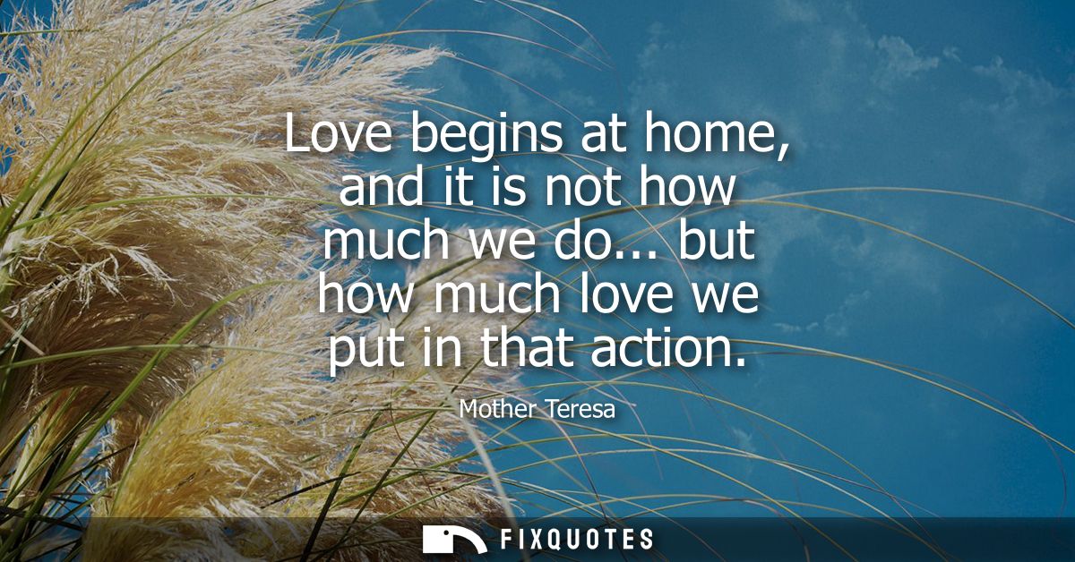 Love begins at home, and it is not how much we do... but how much love we put in that action