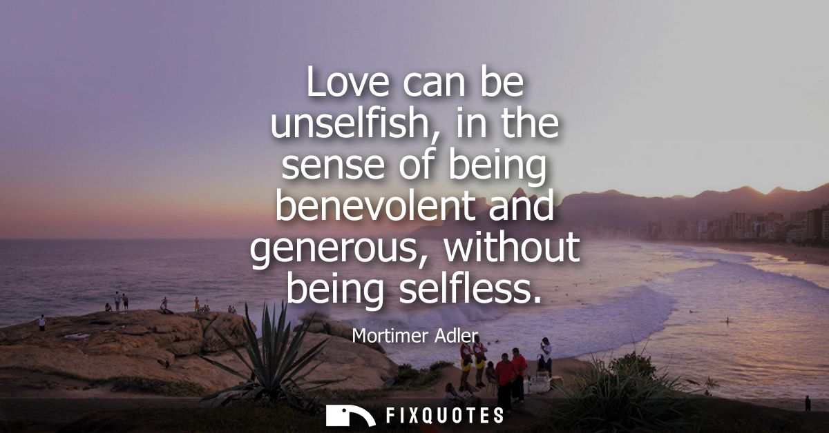 Love can be unselfish, in the sense of being benevolent and generous, without being selfless