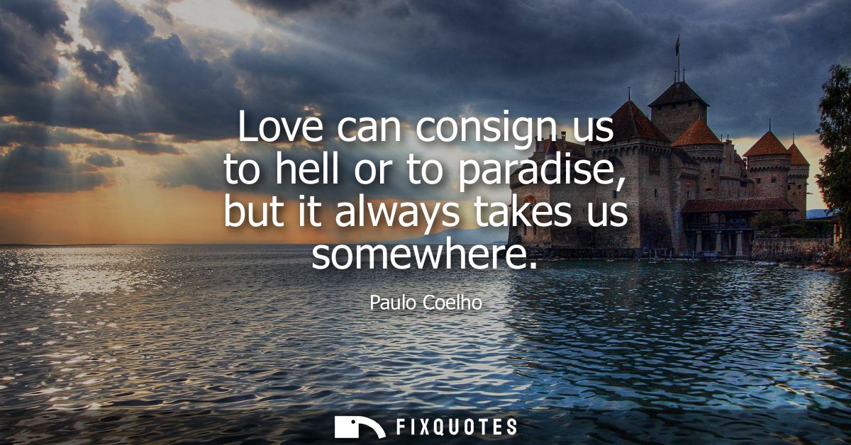 Love can consign us to hell or to paradise, but it always takes us somewhere