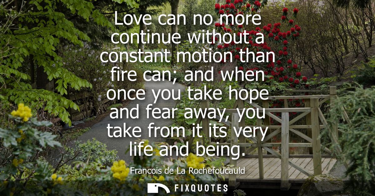 Love can no more continue without a constant motion than fire can and when once you take hope and fear away, you take fr