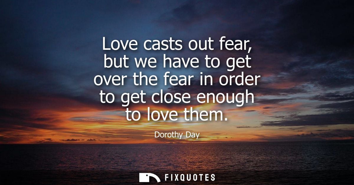Love casts out fear, but we have to get over the fear in order to get close enough to love them