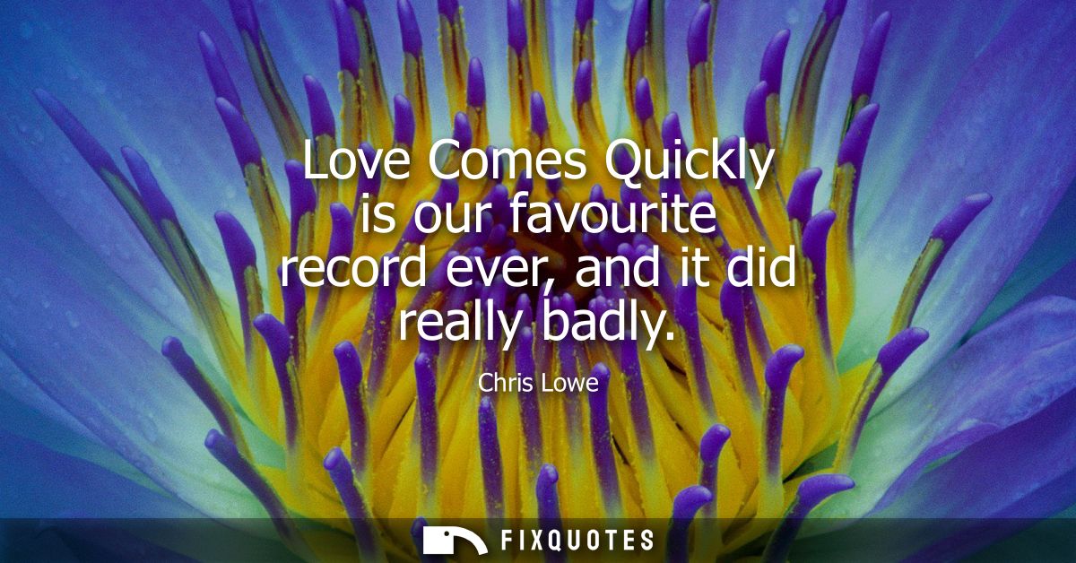 Love Comes Quickly is our favourite record ever, and it did really badly