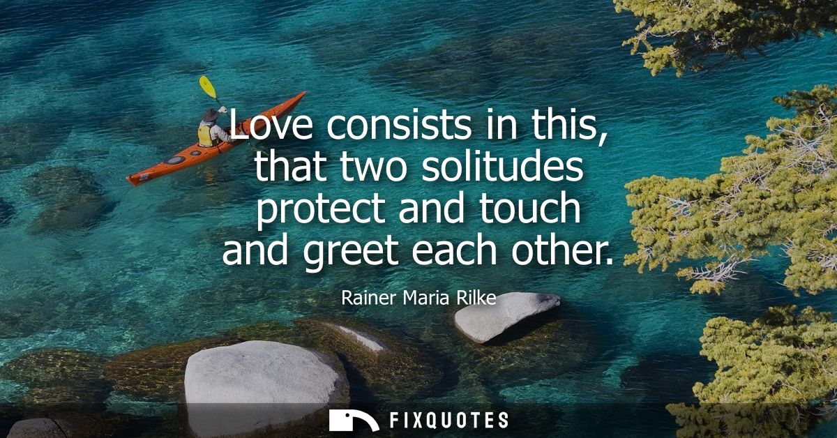 Love consists in this, that two solitudes protect and touch and greet each other