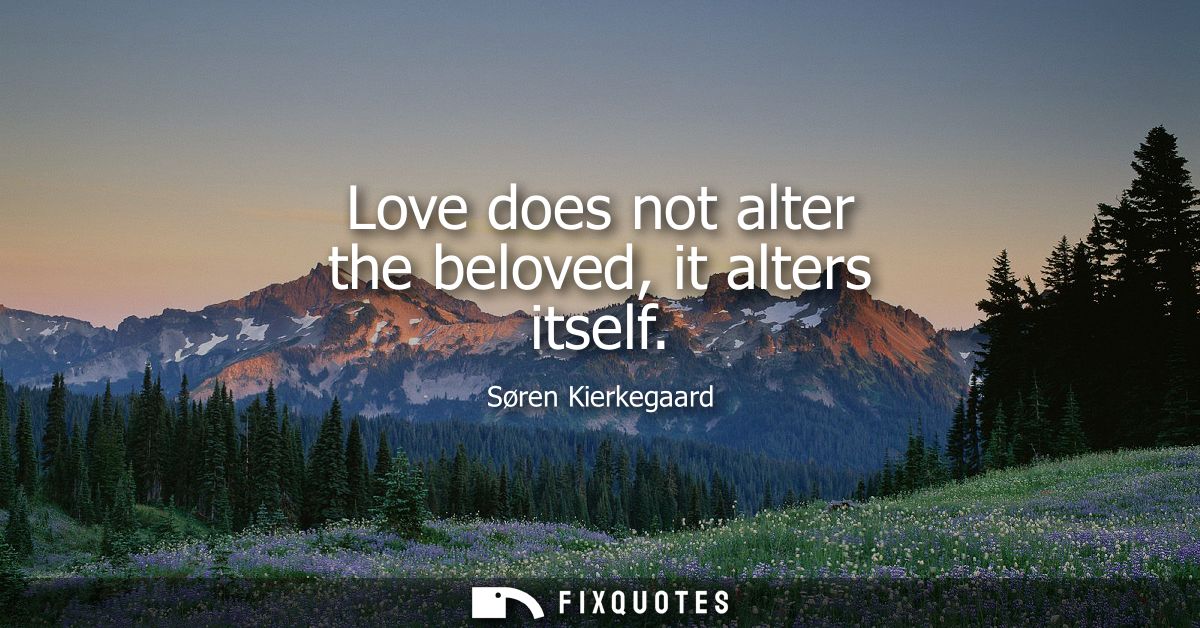 Love does not alter the beloved, it alters itself