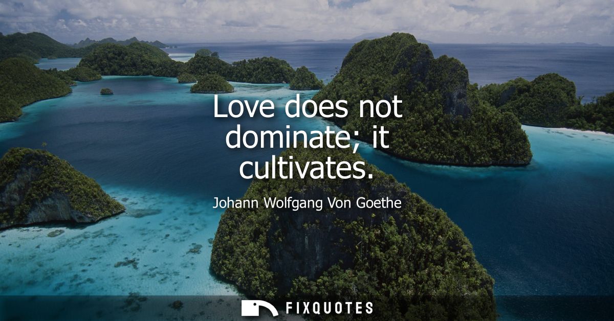 Love does not dominate it cultivates