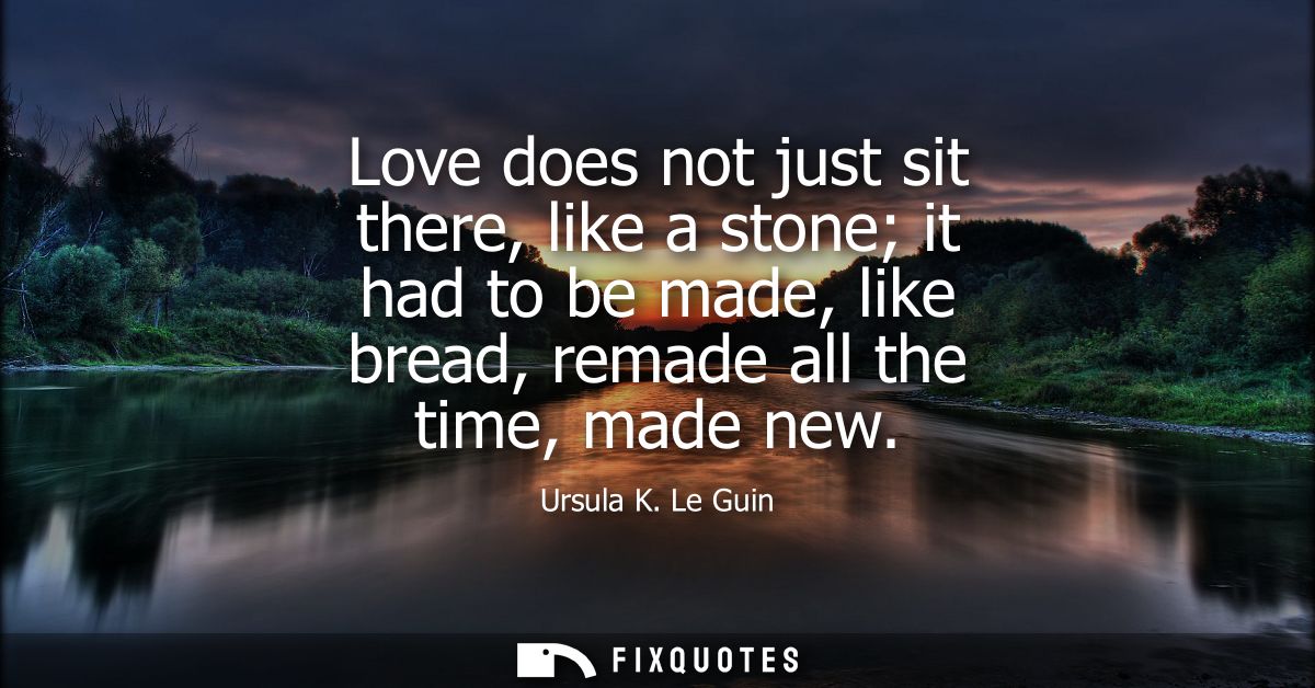 Love does not just sit there, like a stone it had to be made, like bread, remade all the time, made new