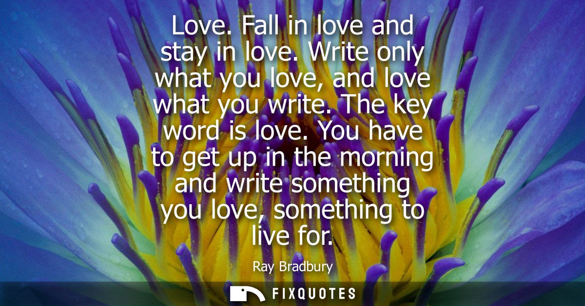 Love. Fall in love and stay in love. Write only what you love, and love what you write. The key word is love.