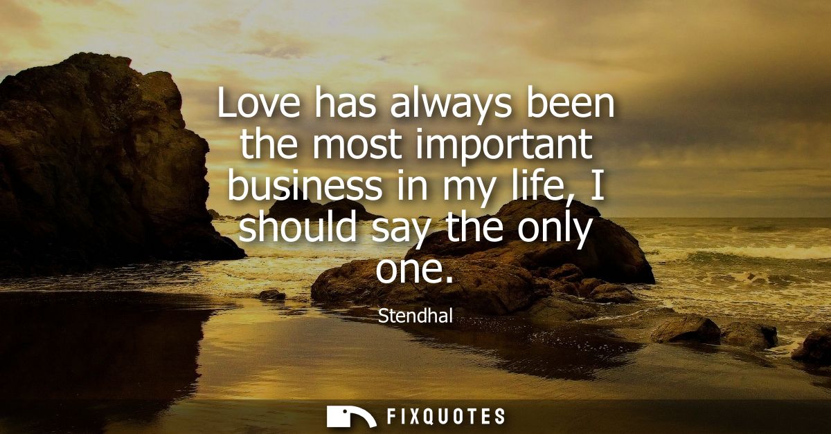 Love has always been the most important business in my life, I should say the only one