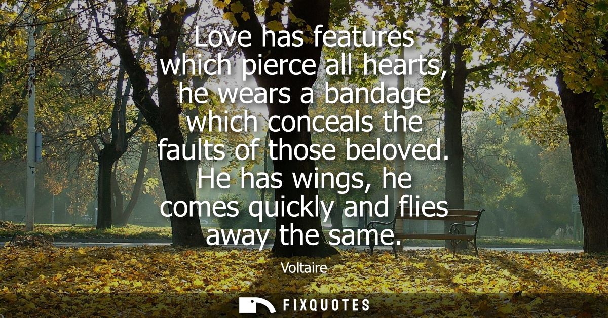 Love has features which pierce all hearts, he wears a bandage which conceals the faults of those beloved. He has wings, 