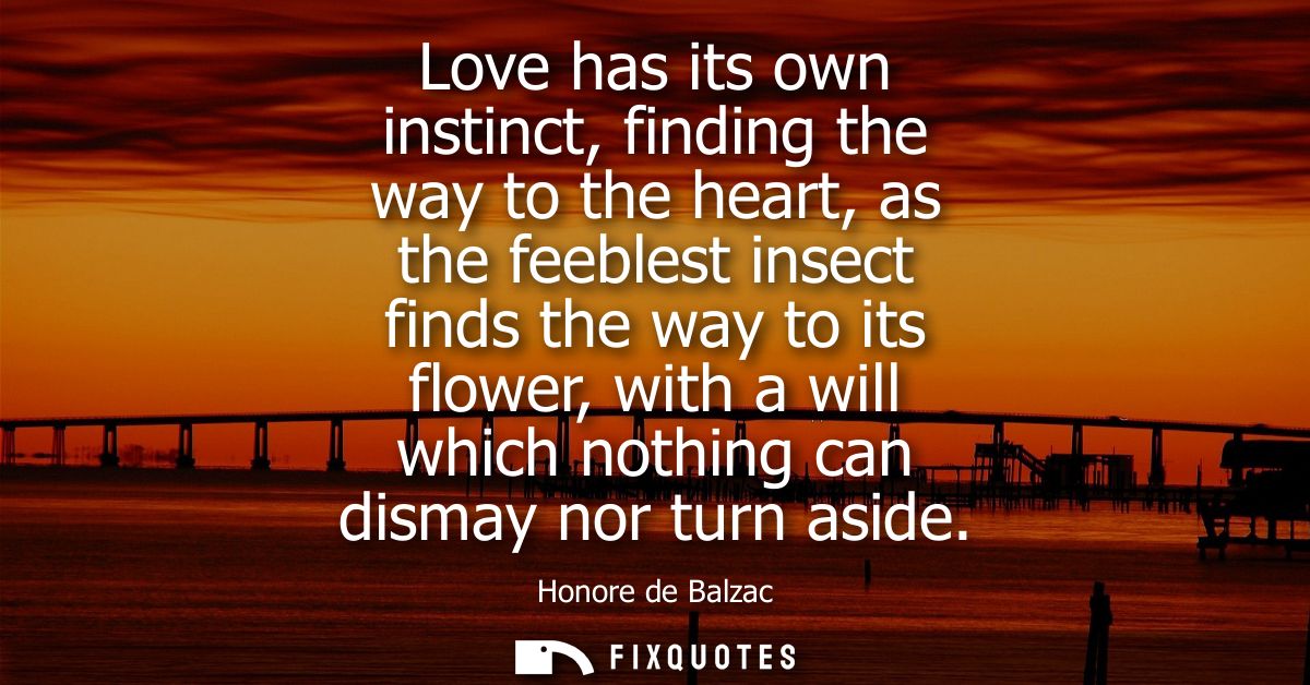 Love has its own instinct, finding the way to the heart, as the feeblest insect finds the way to its flower, with a will