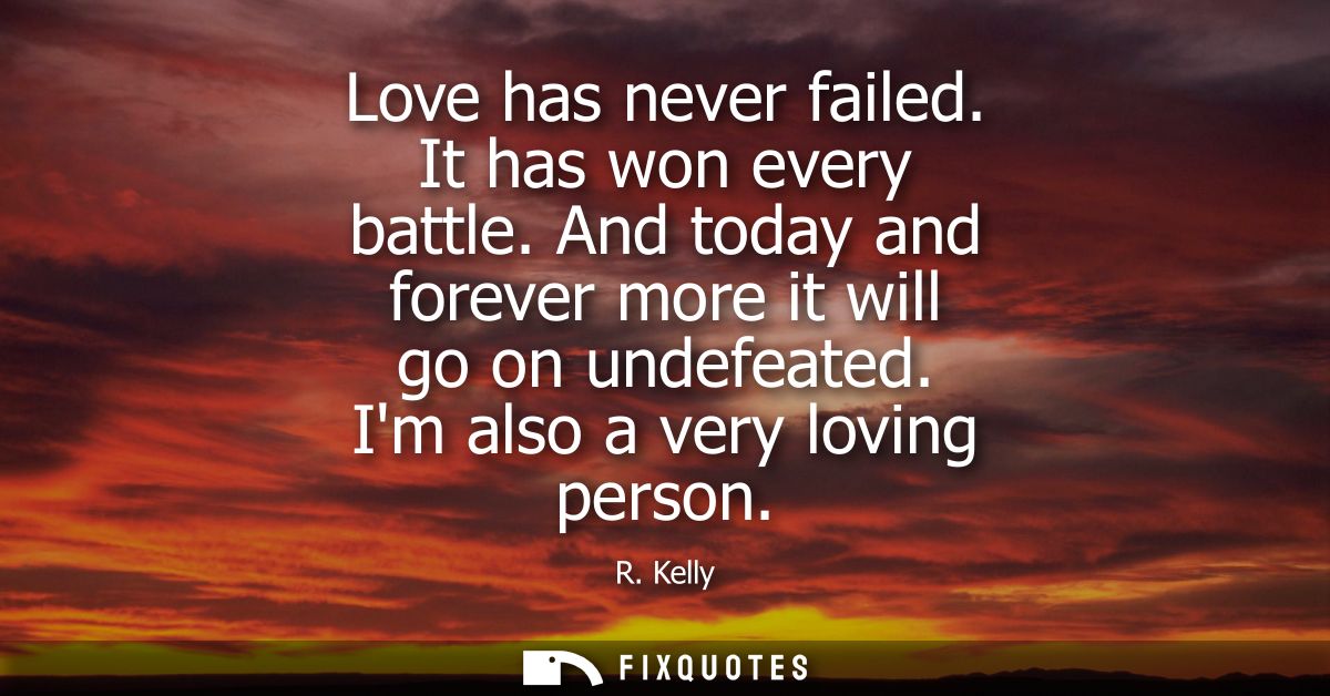 Love has never failed. It has won every battle. And today and forever more it will go on undefeated. Im also a very lovi