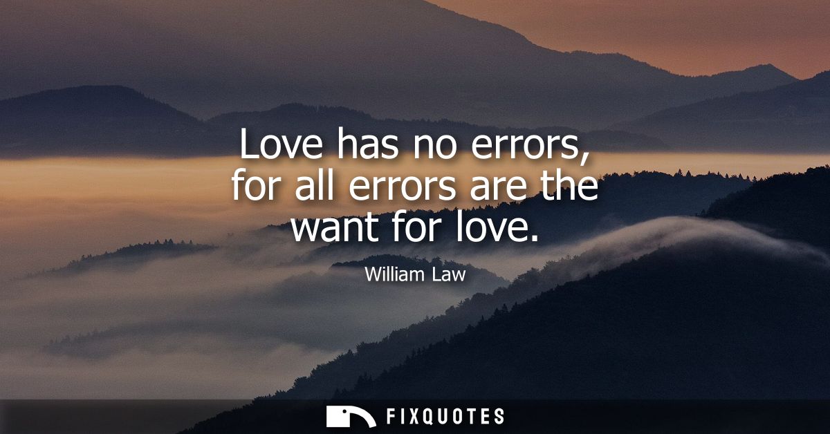 Love has no errors, for all errors are the want for love