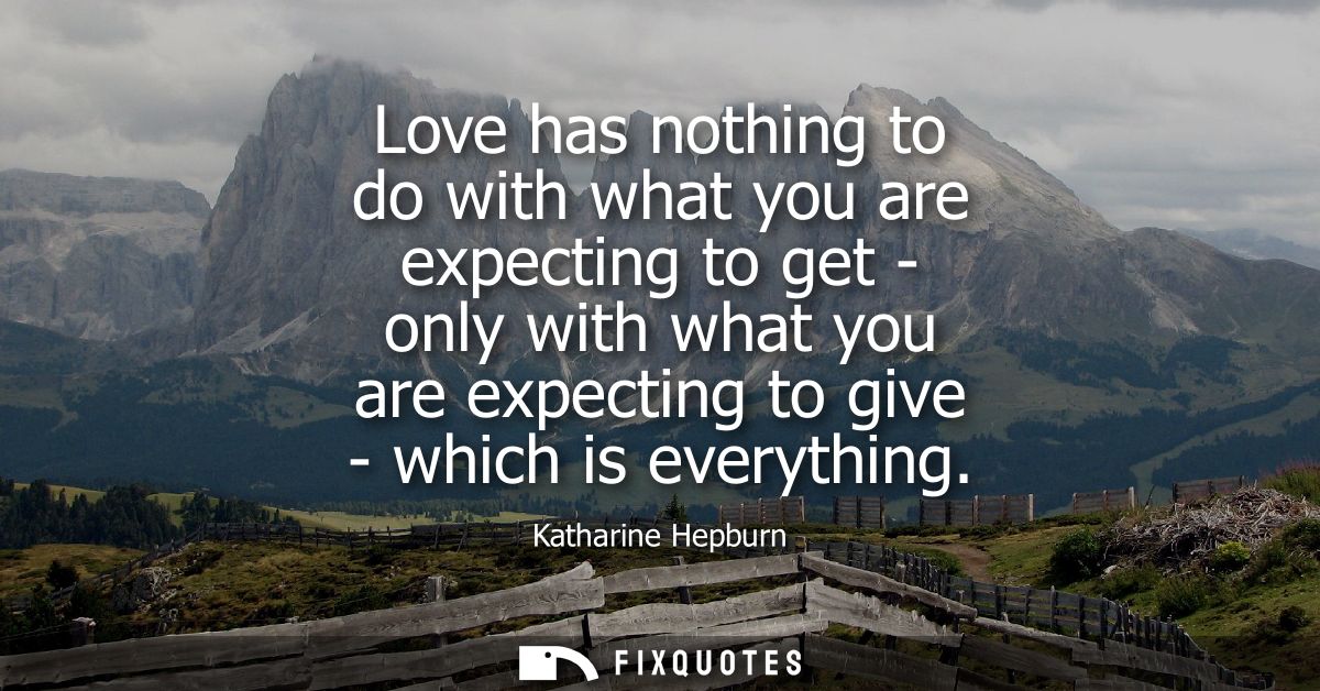 Love has nothing to do with what you are expecting to get - only with what you are expecting to give - which is everythi