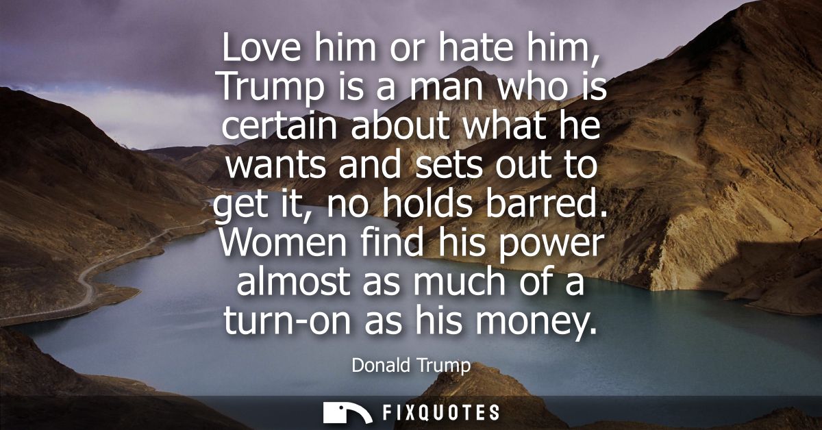 Love him or hate him, Trump is a man who is certain about what he wants and sets out to get it, no holds barred.