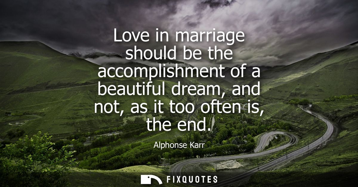 Love in marriage should be the accomplishment of a beautiful dream, and not, as it too often is, the end