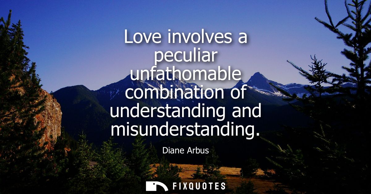 Love involves a peculiar unfathomable combination of understanding and misunderstanding
