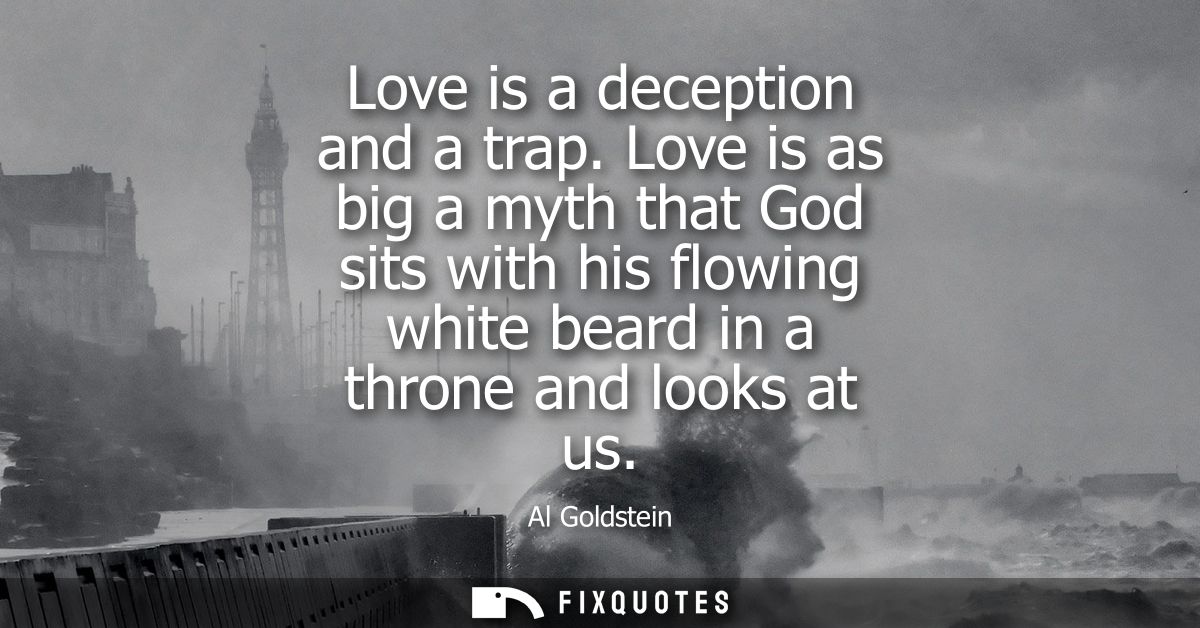 Love is a deception and a trap. Love is as big a myth that God sits with his flowing white beard in a throne and looks a