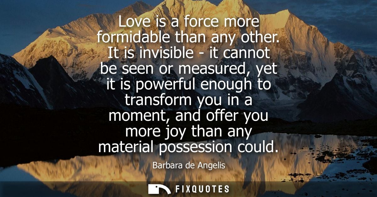 Love is a force more formidable than any other. It is invisible - it cannot be seen or measured, yet it is powerful enou