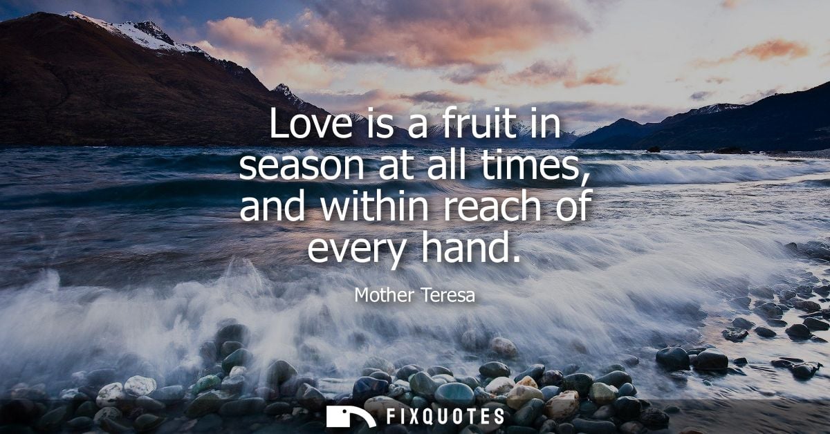 Love is a fruit in season at all times, and within reach of every hand