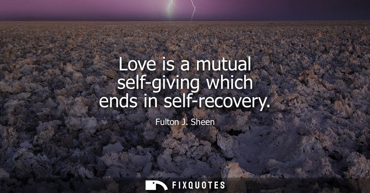 Love is a mutual self-giving which ends in self-recovery