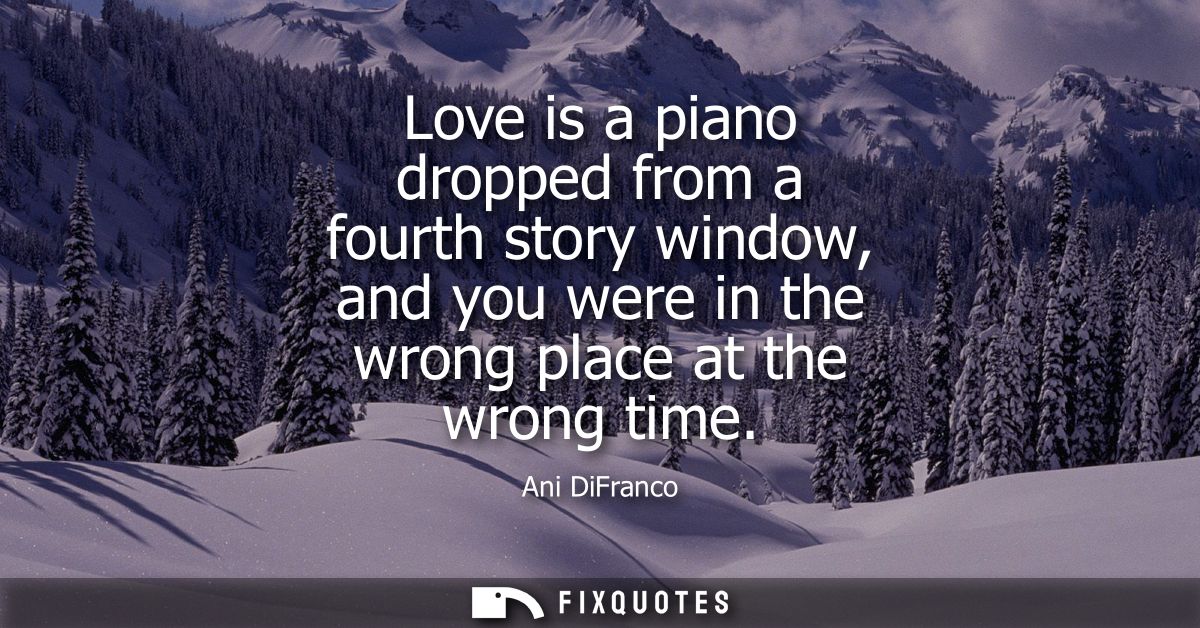 Love is a piano dropped from a fourth story window, and you were in the wrong place at the wrong time
