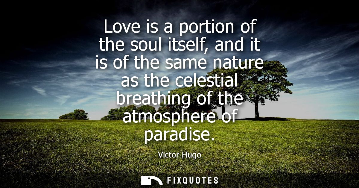 Love is a portion of the soul itself, and it is of the same nature as the celestial breathing of the atmosphere of parad