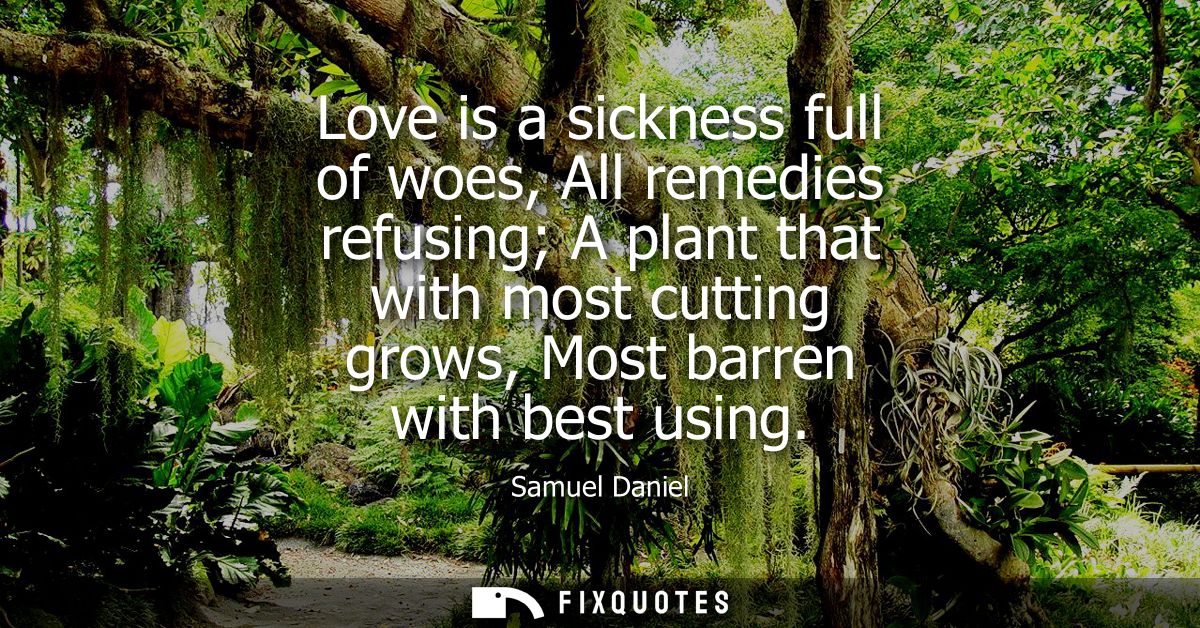 Love is a sickness full of woes, All remedies refusing A plant that with most cutting grows, Most barren with best using