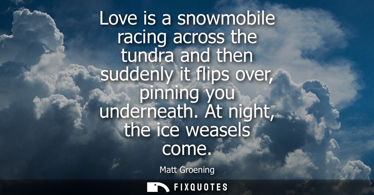 Love is a snowmobile racing across the tundra and then suddenly it flips over, pinning you underneath. At night, the ice