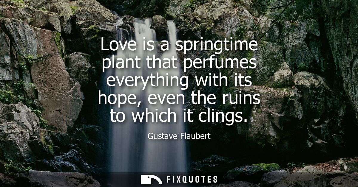 Love is a springtime plant that perfumes everything with its hope, even the ruins to which it clings