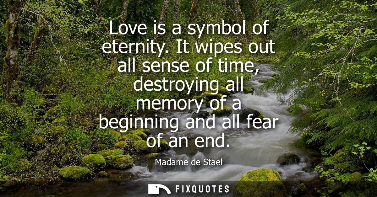 Love is a symbol of eternity. It wipes out all sense of time, destroying all memory of a beginning and all fear of an en