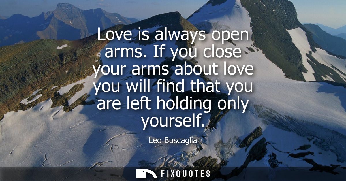 Love is always open arms. If you close your arms about love you will find that you are left holding only yourself