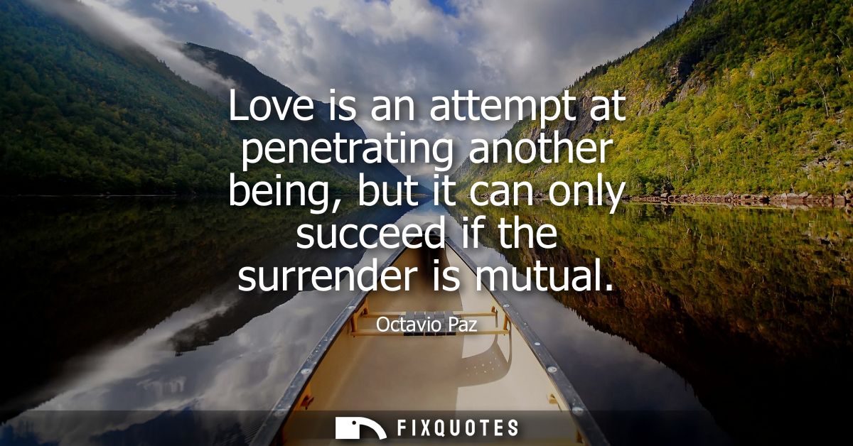 Love is an attempt at penetrating another being, but it can only succeed if the surrender is mutual