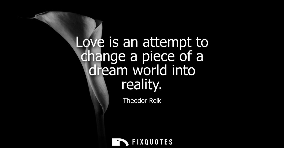 Love is an attempt to change a piece of a dream world into reality